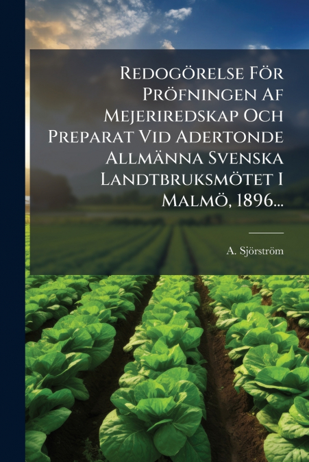 Redogörelse För Pröfningen Af Mejeriredskap Och Preparat Vid Adertonde Allmänna Svenska Landtbruksmötet I Malmö, 1896...