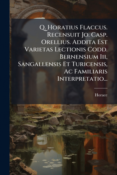 Q. Horatius Flaccus. Recensuit Jo. Casp. Orellius. Addita Est Varietas Lectionis Codd. Bernensium Iii, Sangallensis Et Turicensis, Ac Familiaris Interpretatio...