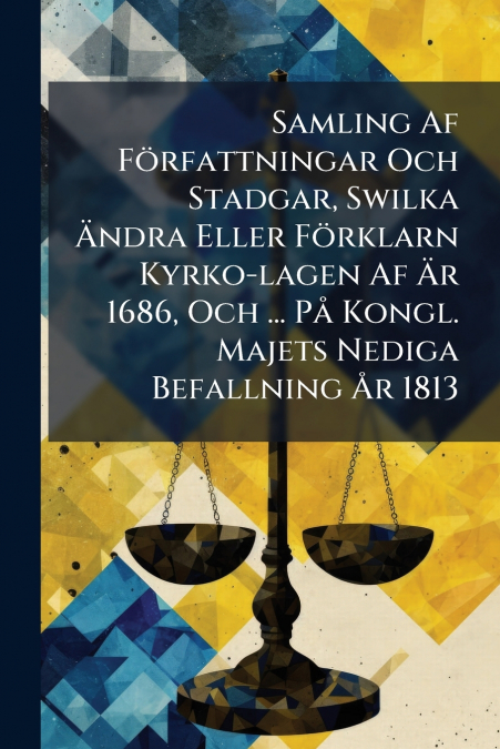 Samling Af Författningar Och Stadgar, Swilka Ändra Eller Förklarn Kyrko-lagen Af Är 1686, Och ... På Kongl. Majets Nediga Befallning År 1813