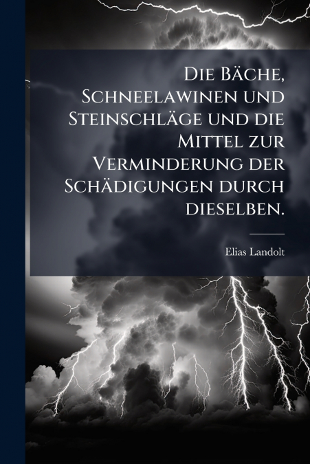 Die Bäche, Schneelawinen und Steinschläge und die Mittel zur Verminderung der Schädigungen durch dieselben.