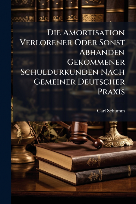 Die Amortisation Verlorener Oder Sonst Abhanden Gekommener Schuldurkunden Nach Gemeiner Deutscher Praxis