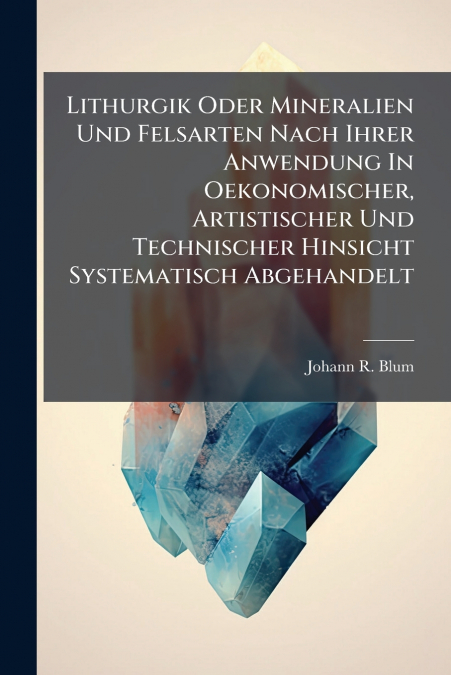 Lithurgik Oder Mineralien Und Felsarten Nach Ihrer Anwendung In Oekonomischer, Artistischer Und Technischer Hinsicht Systematisch Abgehandelt
