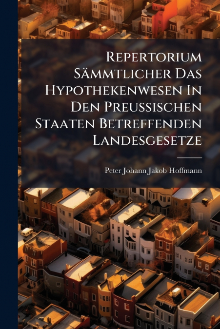 Repertorium Sämmtlicher Das Hypothekenwesen In Den Preußischen Staaten Betreffenden Landesgesetze