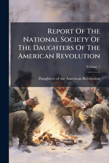 Report Of The National Society Of The Daughters Of The American Revolution; Volume 7