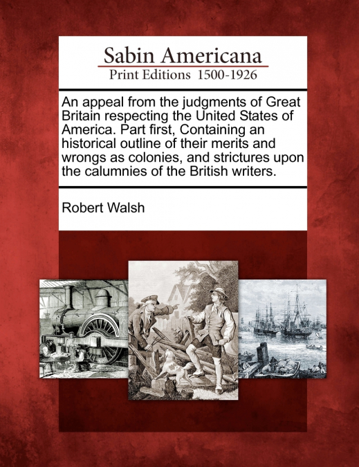 An appeal from the judgments of Great Britain respecting the United States of America. Part first, Containing an historical outline of their merits and wrongs as colonies, and strictures upon the calu