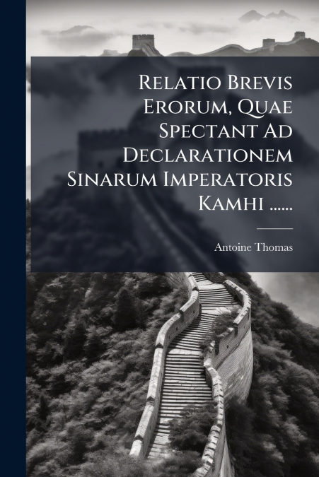 Relatio Brevis Erorum, Quae Spectant Ad Declarationem Sinarum Imperatoris Kamhi ......