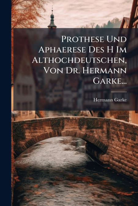 Prothese Und Aphaerese Des H Im Althochdeutschen, Von Dr. Hermann Garke...