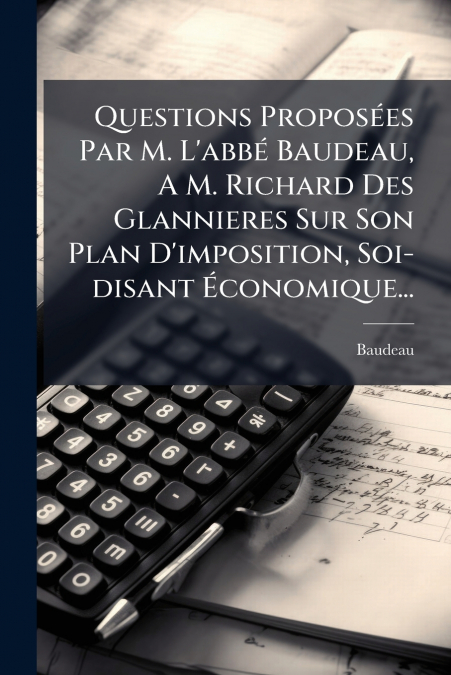 Questions Proposées Par M. L’abbé Baudeau, A M. Richard Des Glannieres Sur Son Plan D’imposition, Soi-disant Économique...