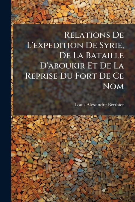 Relations De L’expedition De Syrie, De La Bataille D’aboukir Et De La Reprise Du Fort De Ce Nom