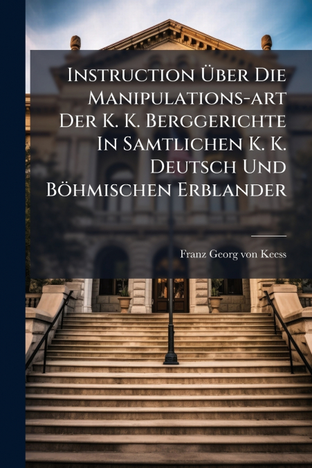 Instruction Über Die Manipulations-art Der K. K. Berggerichte In Samtlichen K. K. Deutsch Und Böhmischen Erblander