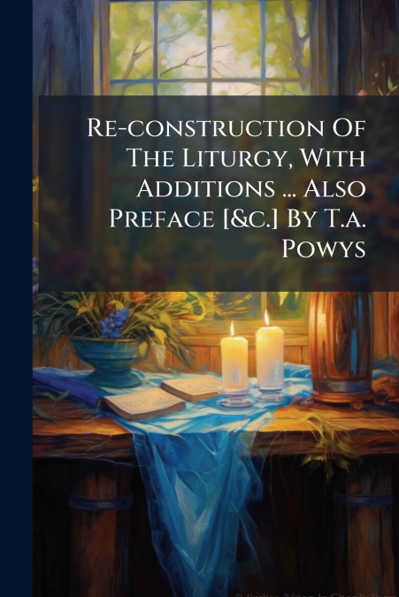 Re-construction Of The Liturgy, With Additions ... Also Preface [&c.] By T.a. Powys