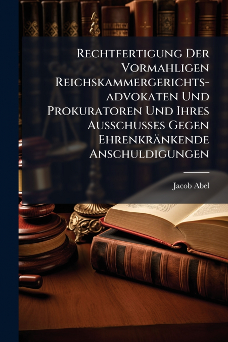Rechtfertigung Der Vormahligen Reichskammergerichts-advokaten Und Prokuratoren Und Ihres Ausschusses Gegen Ehrenkränkende Anschuldigungen