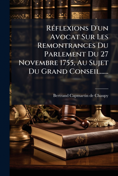 Réflexions D’un Avocat Sur Les Remontrances Du Parlement Du 27 Novembre 1755, Au Sujet Du Grand Conseil......