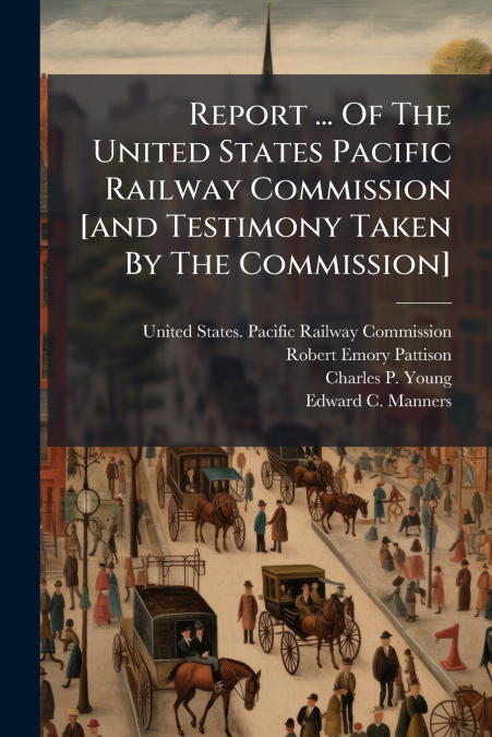 Report ... Of The United States Pacific Railway Commission [and Testimony Taken By The Commission]