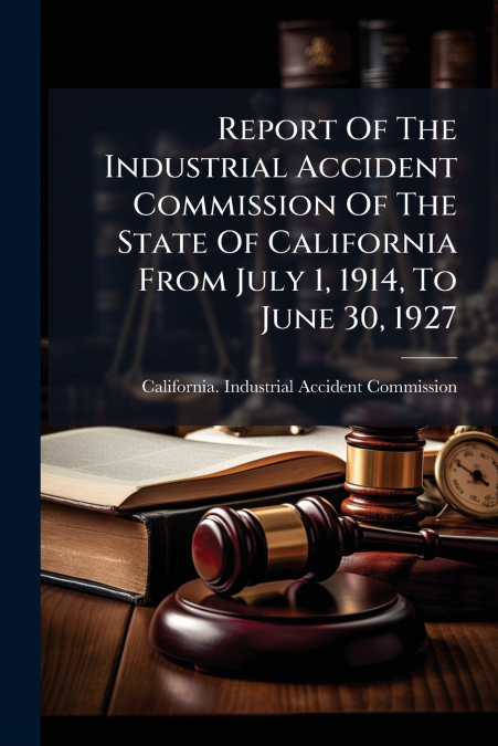 Report Of The Industrial Accident Commission Of The State Of California From July 1, 1914, To June 30, 1927
