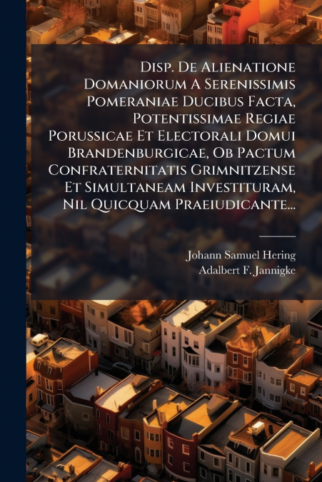 Disp. De Alienatione Domaniorum A Serenissimis Pomeraniae Ducibus Facta, Potentissimae Regiae Porussicae Et Electorali Domui Brandenburgicae, Ob Pactum Confraternitatis Grimnitzense Et Simultaneam Inv