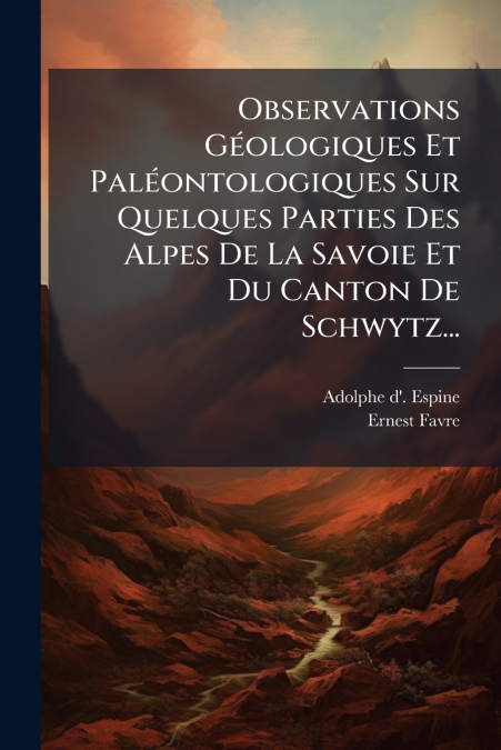 Observations Géologiques Et Paléontologiques Sur Quelques Parties Des Alpes De La Savoie Et Du Canton De Schwytz...