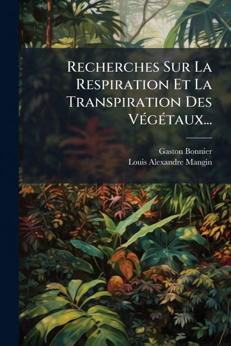 Recherches Sur La Respiration Et La Transpiration Des Végétaux...