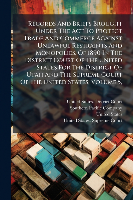 Records And Briefs Brought Under The Act To Protect Trade And Commerce Against Unlawful Restraints And Monopolies, Of 1890 In The District Court Of The United States For The District Of Utah And The S