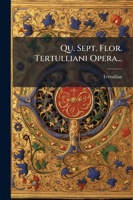 Qu. Sept. Flor. Tertulliani Opera...