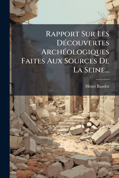 Rapport Sur Les Découvertes Archéologiques Faites Aux Sources De La Seine...
