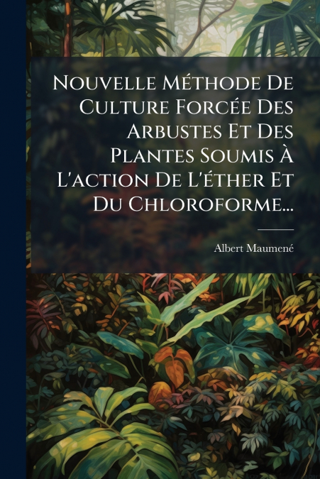 Nouvelle Méthode De Culture Forcée Des Arbustes Et Des Plantes Soumis À L’action De L’éther Et Du Chloroforme...