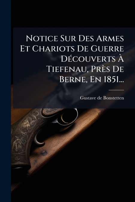 Notice Sur Des Armes Et Chariots De Guerre Découverts À Tiefenau, Près De Berne, En 1851...