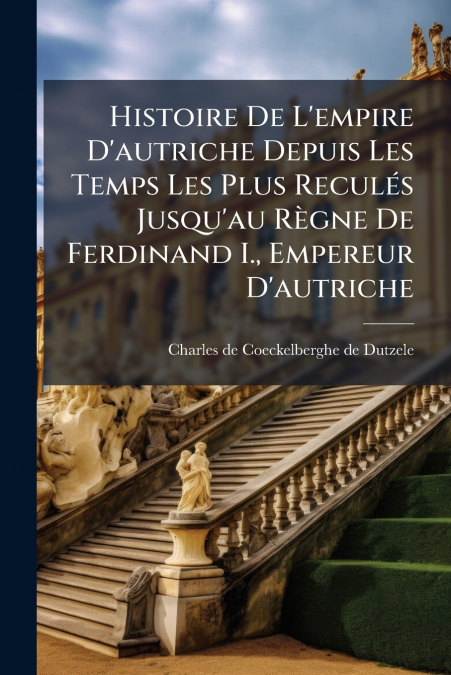 Histoire De L’empire D’autriche Depuis Les Temps Les Plus Reculés Jusqu’au Règne De Ferdinand I., Empereur D’autriche