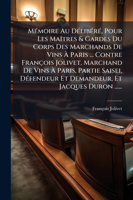 Mémoire Au Délibéré, Pour Les Maîtres & Gardes Du Corps Des Marchands De Vins À Paris ... Contre François Jolivet, Marchand De Vins À Paris, Partie Saisei, Défendeur Et Demandeur, Et Jacques Duron ...