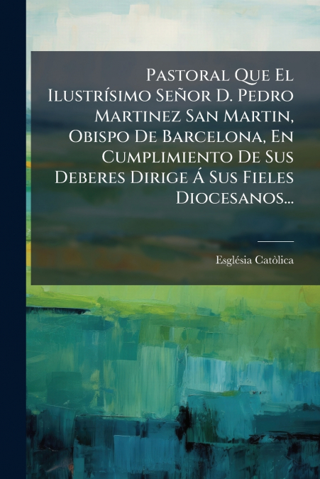 Pastoral Que El Ilustrísimo Señor D. Pedro Martinez San Martin, Obispo De Barcelona, En Cumplimiento De Sus Deberes Dirige Á Sus Fieles Diocesanos...