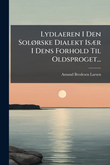Lydlaeren I Den Solørske Dialekt Især I Dens Forhold Til Oldsproget...