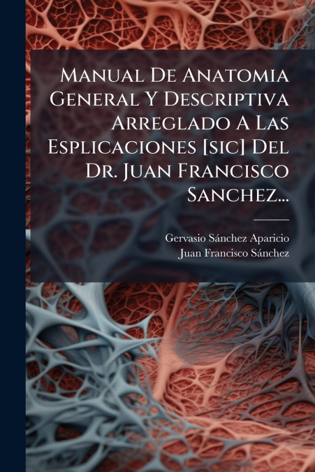 Manual De Anatomia General Y Descriptiva Arreglado A Las Esplicaciones [sic] Del Dr. Juan Francisco Sanchez...