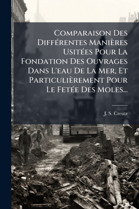 Comparaison Des Différentes Manières Usitées Pour La Fondation Des Ouvrages Dans L’eau De La Mer, Et Particulièrement Pour Le Fetée Des Moles...