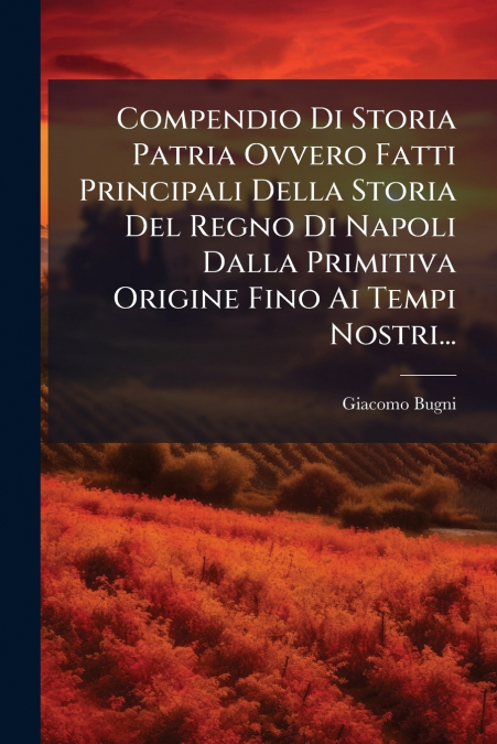 Compendio Di Storia Patria Ovvero Fatti Principali Della Storia Del Regno Di Napoli Dalla Primitiva Origine Fino Ai Tempi Nostri...