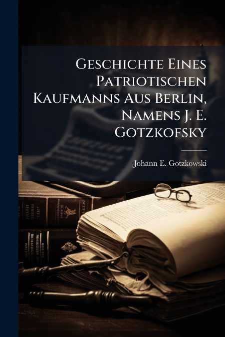 Geschichte Eines Patriotischen Kaufmanns Aus Berlin, Namens J. E. Gotzkofsky