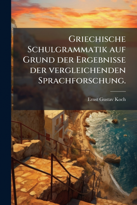 Griechische Schulgrammatik auf Grund der Ergebnisse der vergleichenden Sprachforschung.