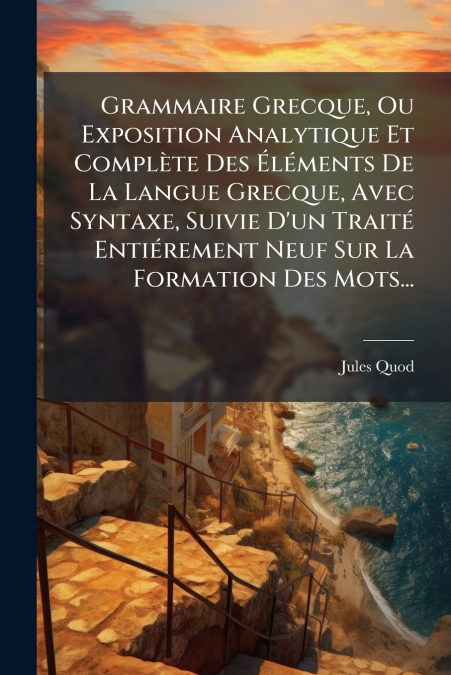 Grammaire Grecque, Ou Exposition Analytique Et Complète Des Éléments De La Langue Grecque, Avec Syntaxe, Suivie D’un Traité Entiérement Neuf Sur La Formation Des Mots...
