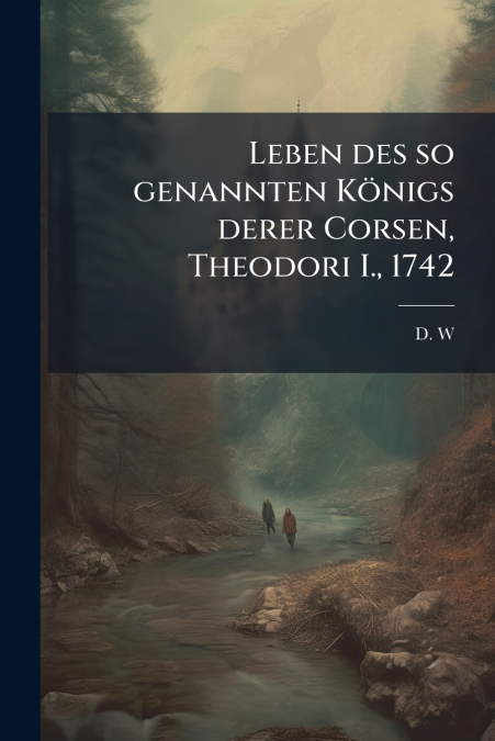 Leben des so genannten Königs derer Corsen, Theodori I., 1742