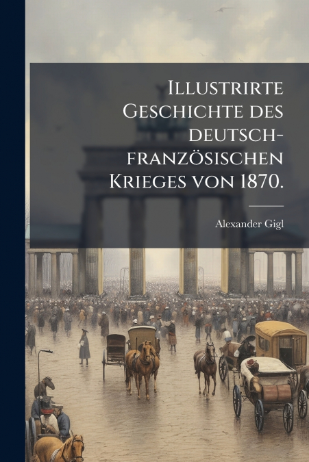 Illustrirte Geschichte des deutsch-französischen Krieges von 1870.