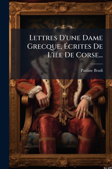 Lettres D’une Dame Grecque, Écrites De L’île De Corse...