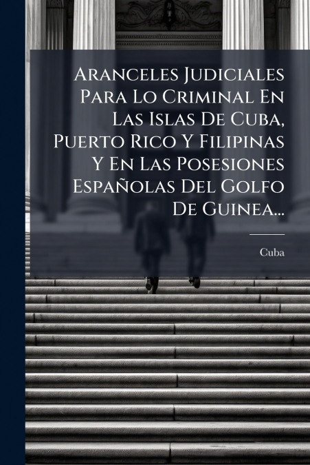 Aranceles Judiciales Para Lo Criminal En Las Islas De Cuba, Puerto Rico Y Filipinas Y En Las Posesiones Españolas Del Golfo De Guinea...