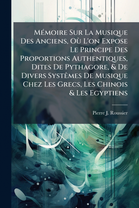 Mémoire Sur La Musique Des Anciens, Où L’on Expose Le Principe Des Proportions Authentiques, Dites De Pythagore, & De Divers Systêmes De Musique Chez Les Grecs, Les Chinois & Les Egyptiens