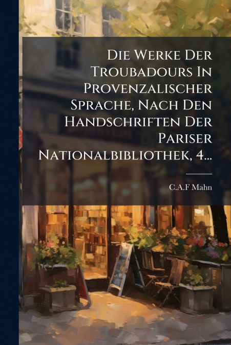 Die Werke Der Troubadours In Provenzalischer Sprache, Nach Den Handschriften Der Pariser Nationalbibliothek, 4...