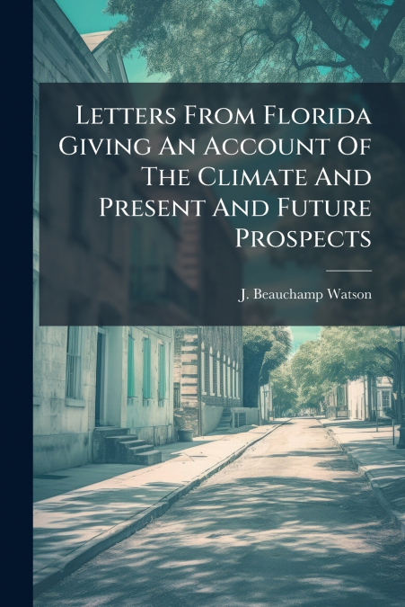 Letters From Florida Giving An Account Of The Climate And Present And Future Prospects