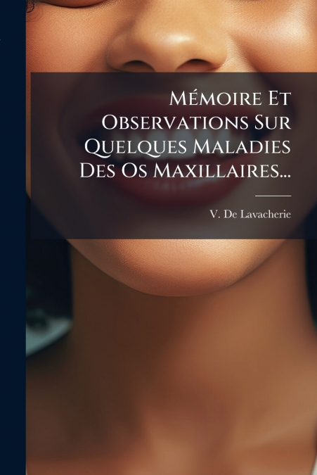 Mémoire Et Observations Sur Quelques Maladies Des Os Maxillaires...