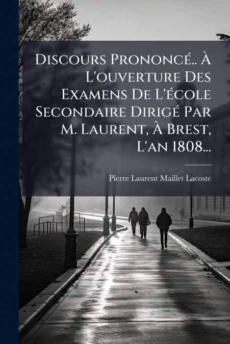 Discours Prononcé.. À L’ouverture Des Examens De L’école Secondaire Dirigé Par M. Laurent, À Brest, L’an 1808...