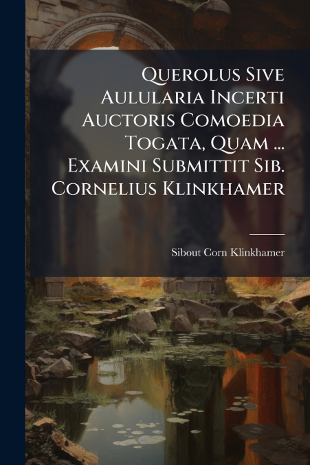 Querolus Sive Aulularia Incerti Auctoris Comoedia Togata, Quam ... Examini Submittit Sib. Cornelius Klinkhamer