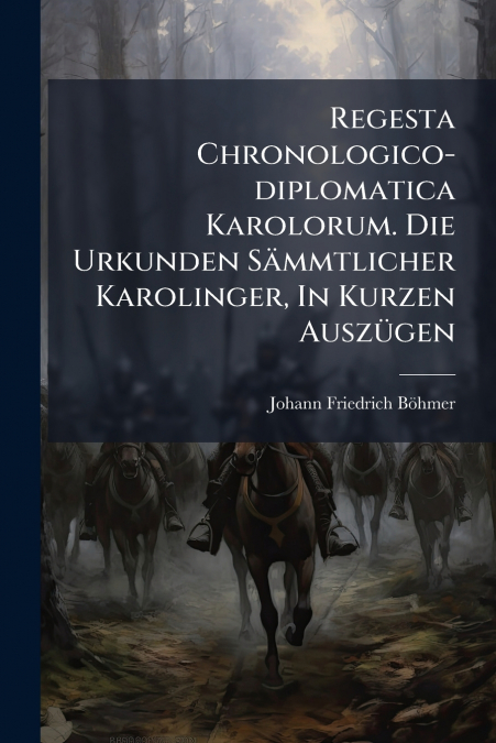 Regesta Chronologico-diplomatica Karolorum. Die Urkunden Sämmtlicher Karolinger, In Kurzen Auszügen
