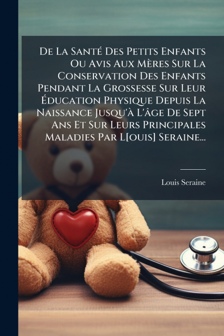 De La Santé Des Petits Enfants Ou Avis Aux Mères Sur La Conservation Des Enfants Pendant La Grossesse Sur Leur Éducation Physique Depuis La Naissance Jusqu’à L’âge De Sept Ans Et Sur Leurs Principales