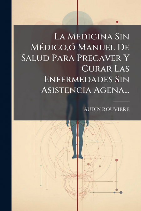 La Medicina Sin Médico,ó Manuel De Salud Para Precaver Y Curar Las Enfermedades Sin Asistencia Agena...